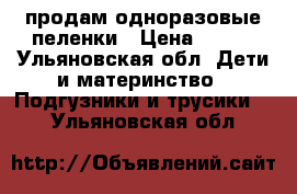 продам одноразовые пеленки › Цена ­ 400 - Ульяновская обл. Дети и материнство » Подгузники и трусики   . Ульяновская обл.